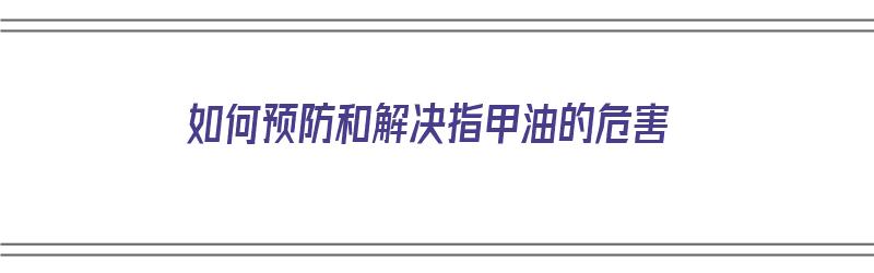 如何预防和解决指甲油的危害（如何预防和解决指甲油的危害问题）