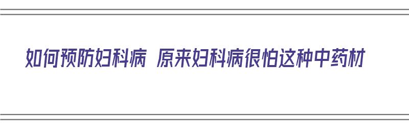 如何预防妇科病 原来妇科病很怕这种中药材（预防妇科病的中药）