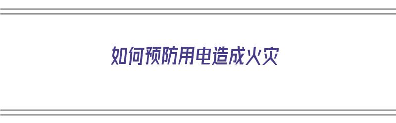 如何预防用电造成火灾（如何预防用电造成火灾事故）