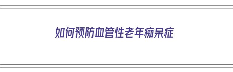 如何预防血管性老年痴呆症（如何预防血管性老年痴呆症的发生）