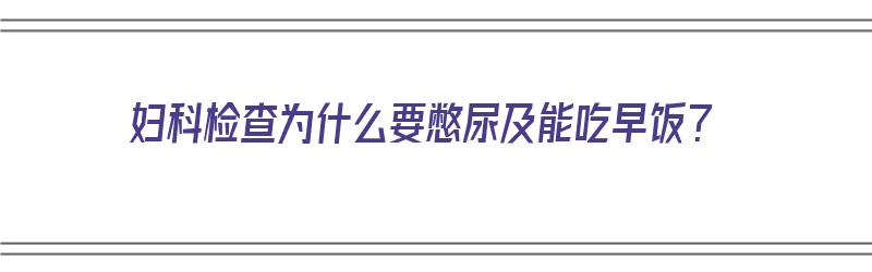 妇科检查为什么要憋尿及能吃早饭？（做妇科检查为啥要憋晨尿）