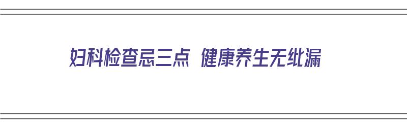 妇科检查忌三点 健康养生无纰漏（妇科检查有什么禁忌）