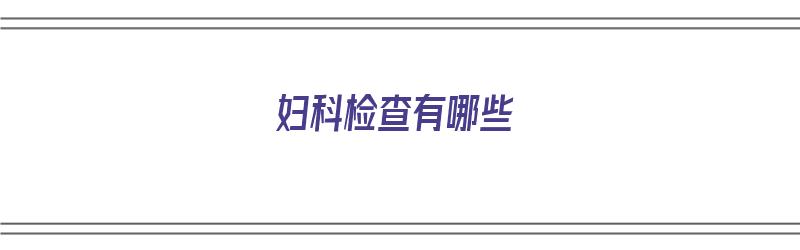 妇科检查有哪些（妇科检查有哪些项目,大概多少钱）