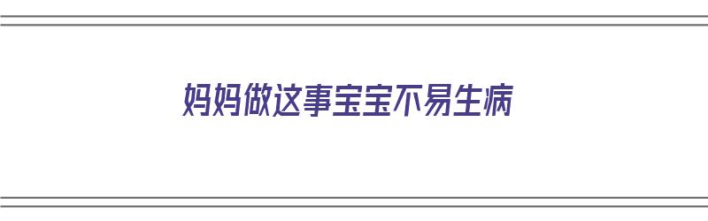 妈妈做这事宝宝不易生病（妈妈做这事宝宝不易生病的说说）