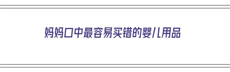 妈妈口中最容易买错的婴儿用品（妈妈口中最容易买错的婴儿用品是什么）