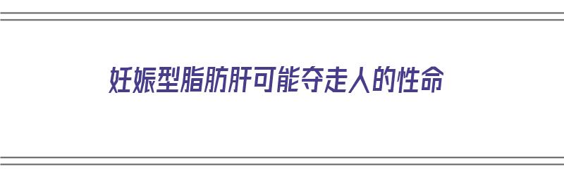 妊娠型脂肪肝可能夺走人的性命（妊娠性脂肪肝有危险吗）