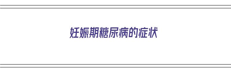 妊娠期糖尿病的症状（妊娠期糖尿病的症状有哪些表现）