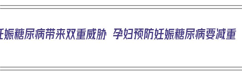 妊娠糖尿病带来双重威胁 孕妇预防妊娠糖尿病要减重（妊娠期糖尿病如何治疗和预防?）