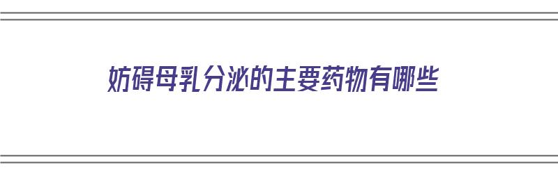 妨碍母乳分泌的主要药物有哪些（妨碍母乳分泌的主要药物有哪些药）