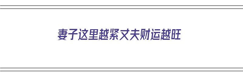 妻子这里越紧丈夫财运越旺（妻子越这样,丈夫越有钱!）