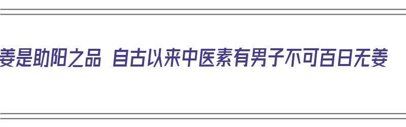 姜是助阳之品 自古以来中医素有男子不可百日无姜（姜能助阳什么意思）