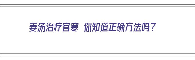 姜汤治疗宫寒 你知道正确方法吗？（姜汤治疗宫寒 你知道正确方法吗）