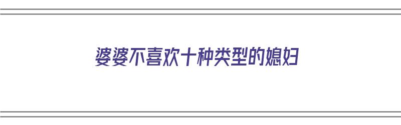 婆婆不喜欢十种类型的媳妇（婆婆不喜欢十种类型的媳妇怎么办）