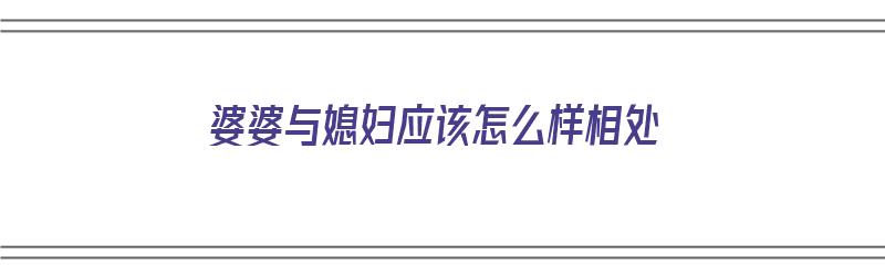 婆婆与媳妇应该怎么样相处（婆婆与媳妇应该怎么样相处呢）