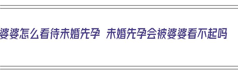 婆婆怎么看待未婚先孕 未婚先孕会被婆婆看不起吗（婆家怎么看待未婚先孕）