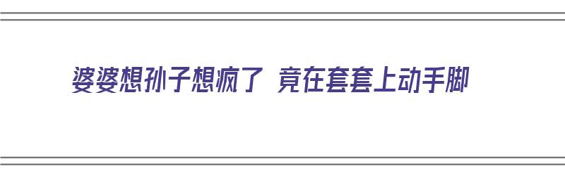 婆婆想孙子想疯了 竟在套套上动手脚（婆婆一心想抱孙子,被心机女算计,是什么电视剧）