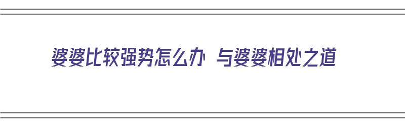 婆婆比较强势怎么办 与婆婆相处之道（婆婆比较强势怎么办 与婆婆相处之道的说说）