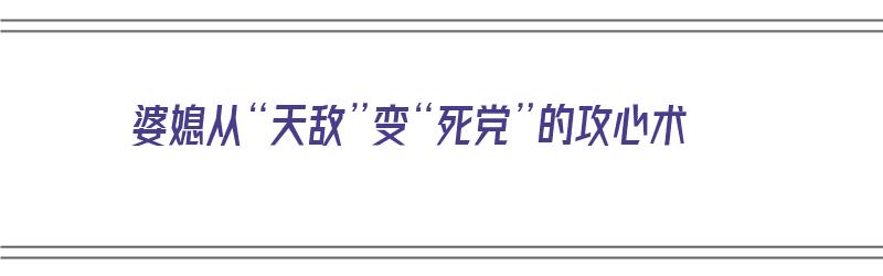 婆媳从“天敌”变“死党”的攻心术（婆媳 天敌）