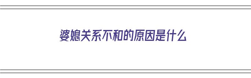 婆媳关系不和的原因是什么（婆媳关系不和的原因是什么呢）