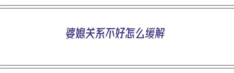 婆媳关系不好怎么缓解（婆媳关系不好怎么缓解尴尬）