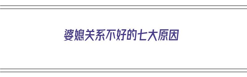 婆媳关系不好的七大原因（婆媳关系不好的七大原因是什么）