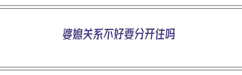 婆媳关系不好要分开住吗（婆媳关系不好要分开住吗?）