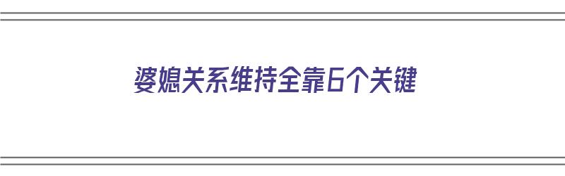 婆媳关系维持全靠6个关键（婆媳关系维持全靠6个关键是什么）