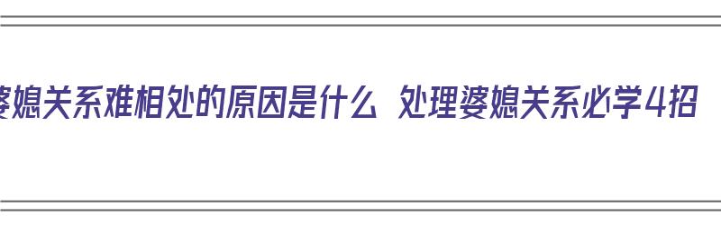 婆媳关系难相处的原因是什么 处理婆媳关系必学4招（婆媳关系难相处怎么办）