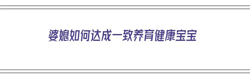 婆媳如何达成一致养育健康宝宝（婆媳如何达成一致养育健康宝宝的关系）