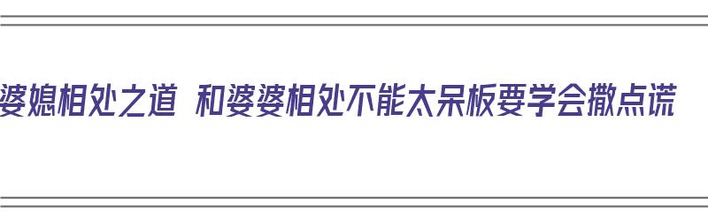 婆媳相处之道 和婆婆相处不能太呆板要学会撒点谎（和婆婆相处的35忌和媳妇相处的忌）