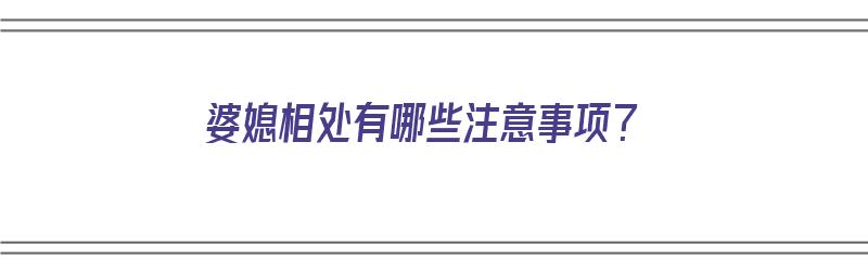 婆媳相处有哪些注意事项？（婆媳相处有哪些注意事项）