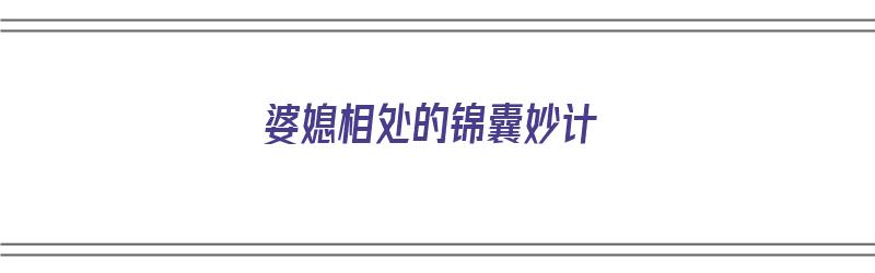 婆媳相处的锦囊妙计（婆媳相处的锦囊妙计有哪些）