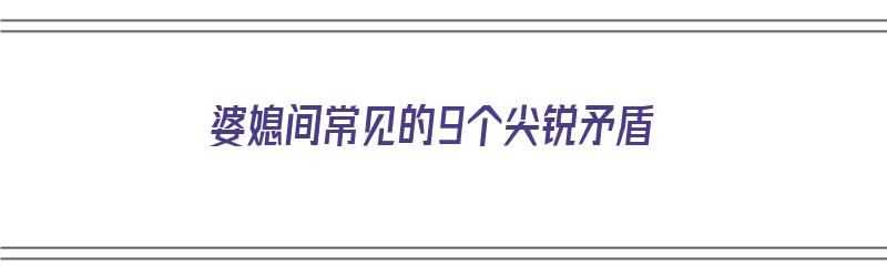 婆媳间常见的9个尖锐矛盾（婆媳间常见的9个尖锐矛盾是什么）