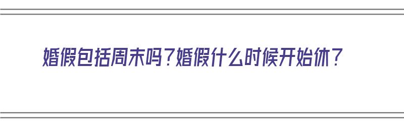 婚假包括周末吗？婚假什么时候开始休？（婚假包括周末吗?婚假什么时候开始休的）