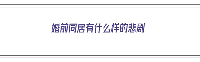 婚前同居有什么样的悲剧（婚前同居有什么样的悲剧吗）