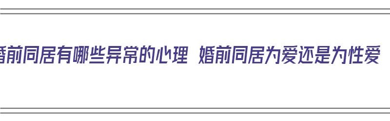 婚前同居有哪些异常的心理 婚前同居为爱还是为性爱（婚前同居的危害,很多女生都中招?）