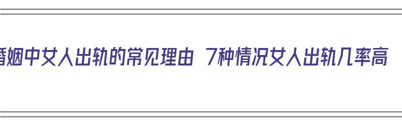 婚姻中女人出轨的常见理由 7种情况女人出轨几率高（婚姻里女人出轨的原因）