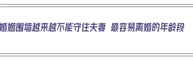 婚姻围墙越来越不能守住夫妻 最容易离婚的年龄段（婚姻围墙:人到中年最新章节）