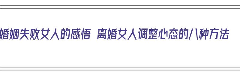 婚姻失败女人的感悟 离婚女人调整心态的八种方法（婚姻失败的女人快速走出）