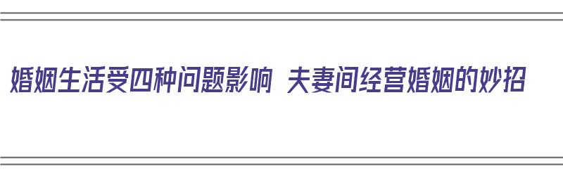 婚姻生活受四种问题影响 夫妻间经营婚姻的妙招（夫妻婚姻生活怎么经营）