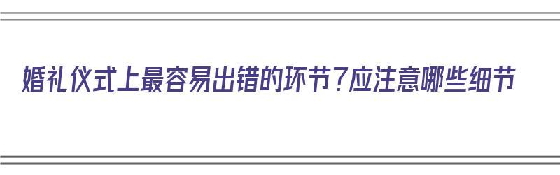 婚礼仪式上最容易出错的环节？应注意哪些细节（婚礼过程中要注意什么问题）