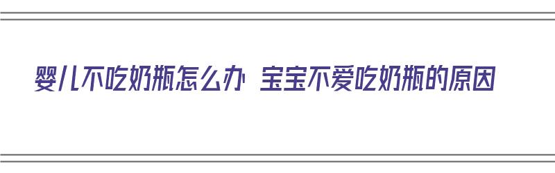 婴儿不吃奶瓶怎么办 宝宝不爱吃奶瓶的原因（婴儿不吃奶瓶怎么办呢）