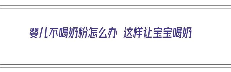 婴儿不喝奶粉怎么办 这样让宝宝喝奶（婴儿不喝奶粉怎么办 这样让宝宝喝奶粉可以吗）