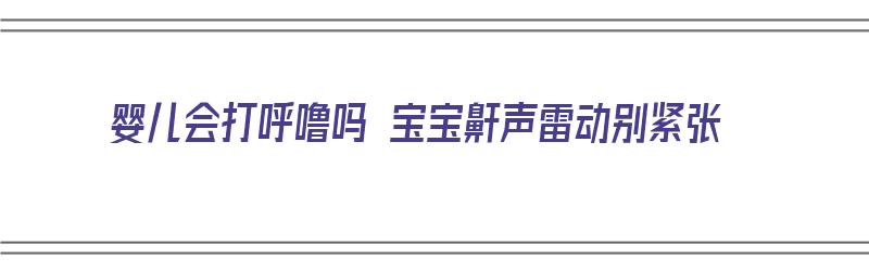 婴儿会打呼噜吗 宝宝鼾声雷动别紧张（婴儿会打呼噜么）