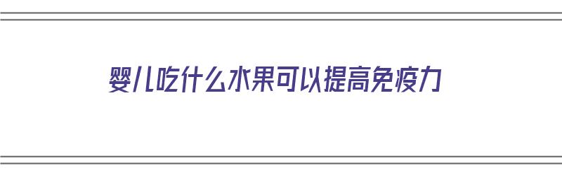 婴儿吃什么水果可以提高免疫力（婴儿吃什么水果可以提高免疫力和抵抗力）