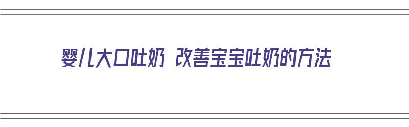 婴儿大口吐奶 改善宝宝吐奶的方法（婴儿大口吐奶 改善宝宝吐奶的方法视频）