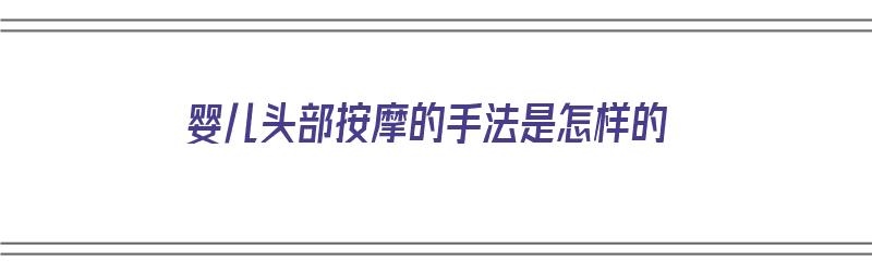 婴儿头部按摩的手法是怎样的（婴儿头部按摩的手法是怎样的呢）