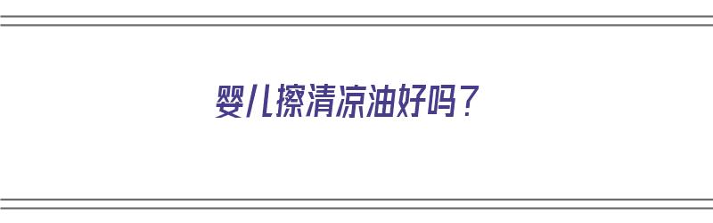 婴儿擦清凉油好吗？（婴儿擦清凉油好吗视频）