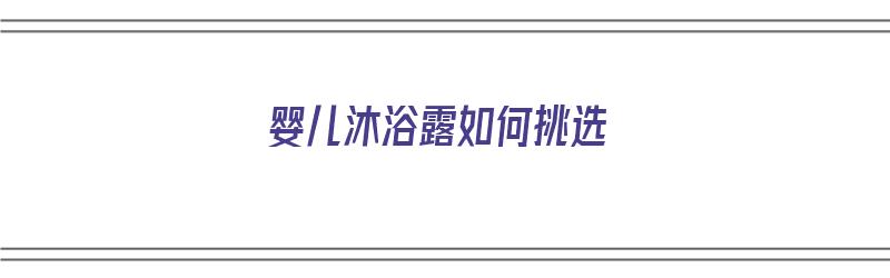 婴儿沐浴露如何挑选（婴儿沐浴露如何挑选好的）