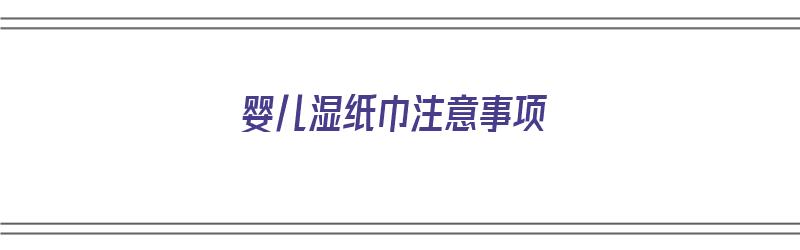 婴儿湿纸巾注意事项（婴儿湿纸巾注意事项有哪些）